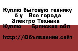Куплю бытовую технику б/у - Все города Электро-Техника » Куплю   . Брянская обл.